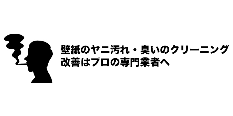壁紙のヤニ汚れ・臭いのクリーニング改善はプロの専門業者へ