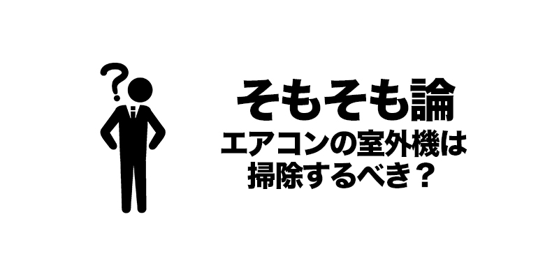 そもそも論：エアコンの室外機は掃除するべき？