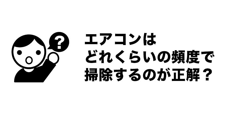 エアコンはどれくらいの頻度で掃除するのが正解？