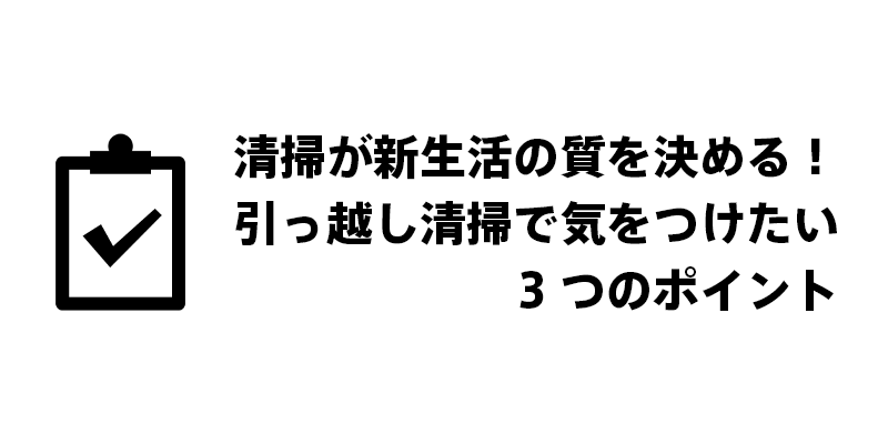 清掃が新生活の質を決める!引っ越し清掃で気をつけたい3つのポイント