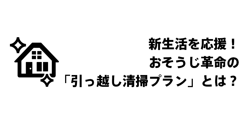 新生活を応援!おそうじ革命の「引っ越し清掃プラン」とは?