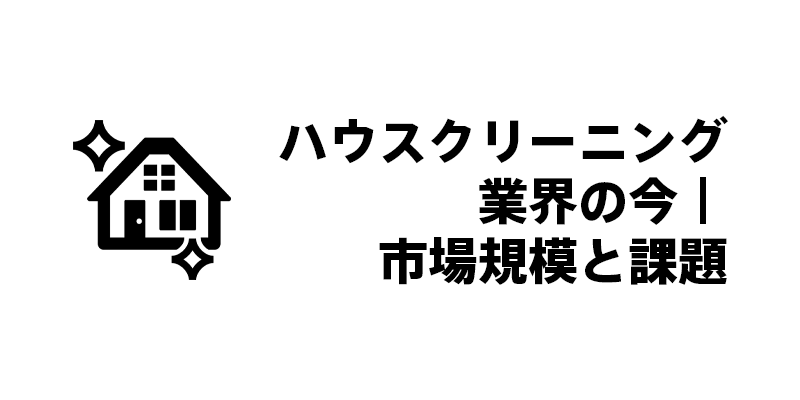 ハウスクリーニング業界の今|市場規模と課題
