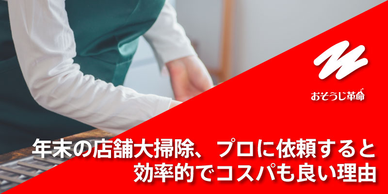年末の店舗大掃除、プロに依頼すると効率的でコスパも良い理由