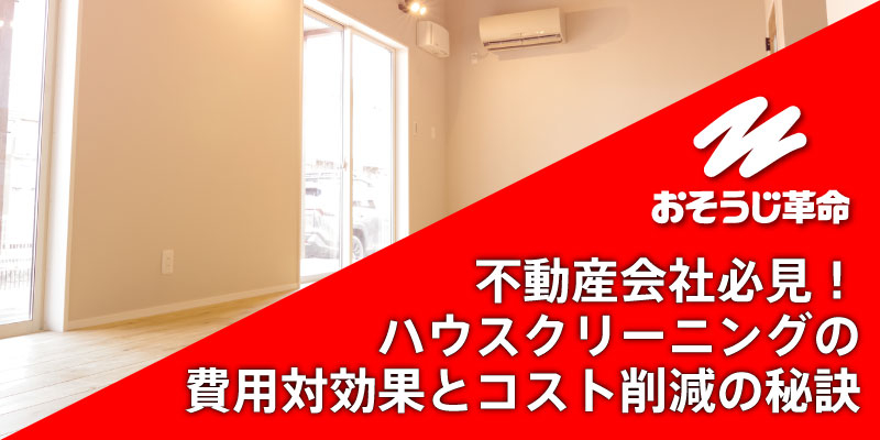 不動産会社必見！ハウスクリーニングの費用対効果とコスト削減の秘訣