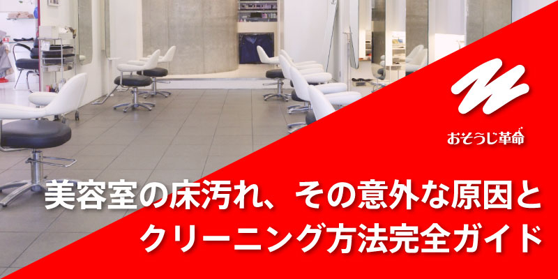 美容室の床汚れ、その意外な原因とクリーニング方法完全ガイド