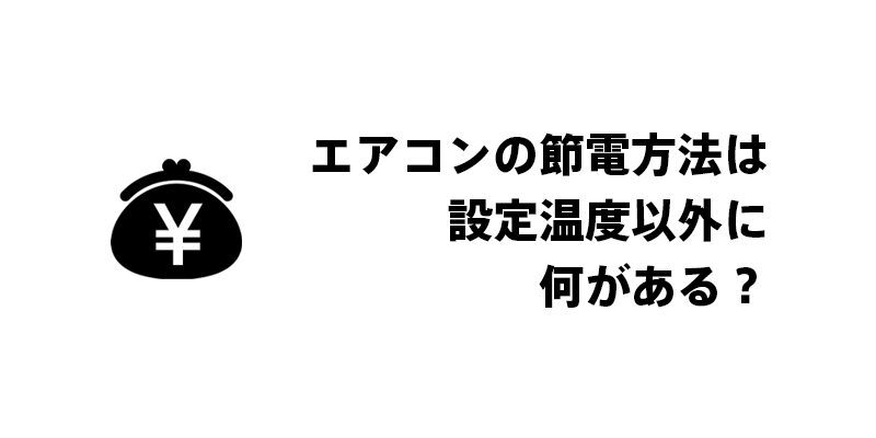 エアコンの節電方法は設定温度以外に何がある？