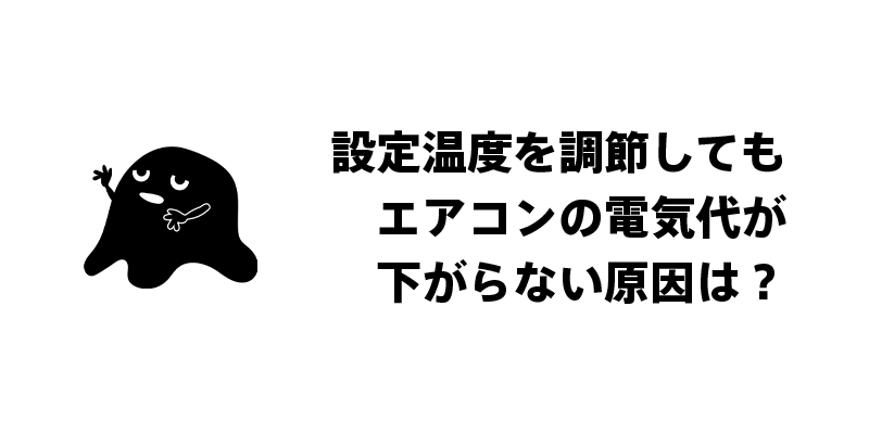設定温度を調節してもエアコンの電気代が下がらない原因は？