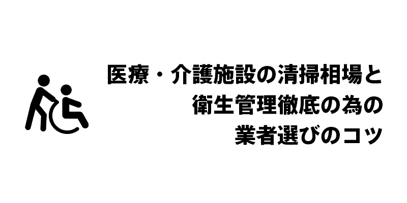 医療・介護施設の清掃相場と衛生管理徹底の為の業者選びのコツ