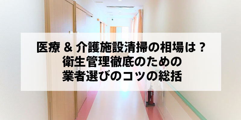 医療&介護施設清掃の相場は？衛生管理徹底のための業者選びのコツの総括
