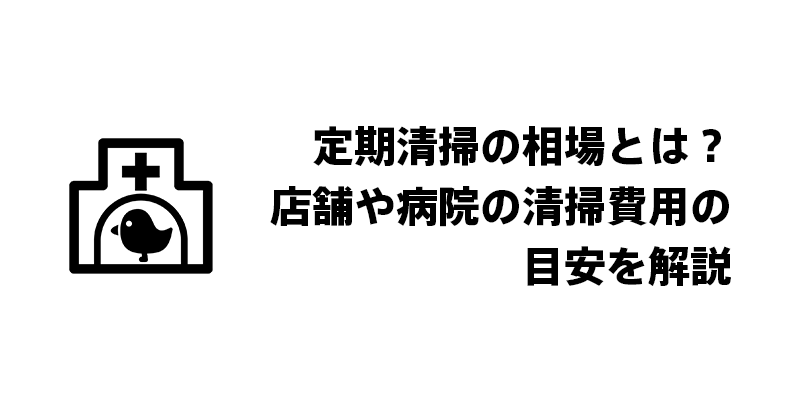 定期清掃の相場とは？店舗や病院の清掃費用の目安を解説