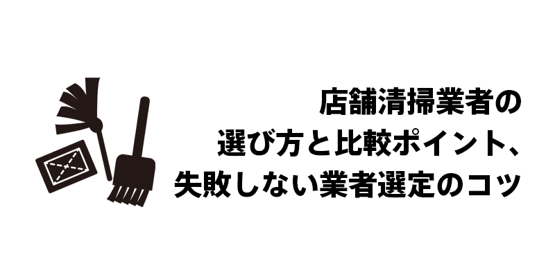 店舗清掃業者の選び方と比較ポイント、失敗しない業者選定のコツ
