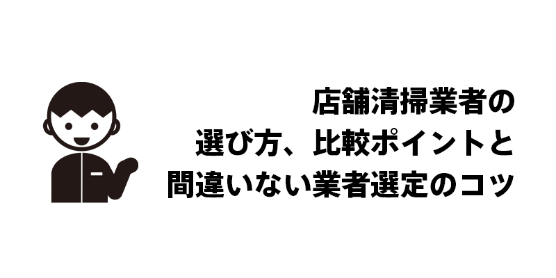 店舗清掃業者の選び方、比較ポイントと間違いない業者選定のコツ