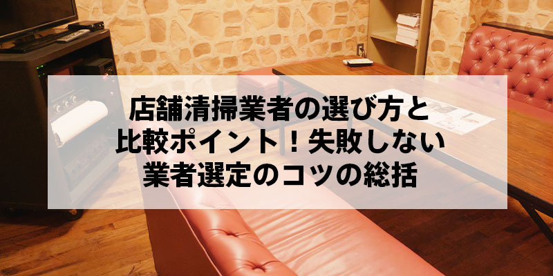 店舗清掃業者の選び方と比較ポイント！失敗しない業者選定のコツの総括