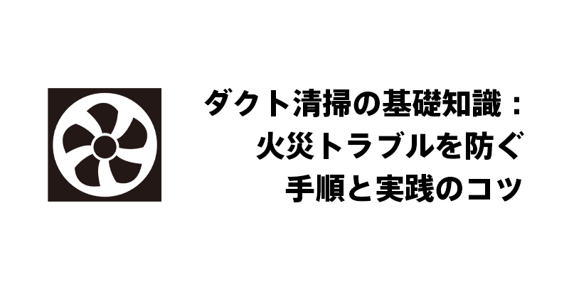 ダクト清掃の基礎知識：火災トラブルを防ぐ手順と実践のコツ