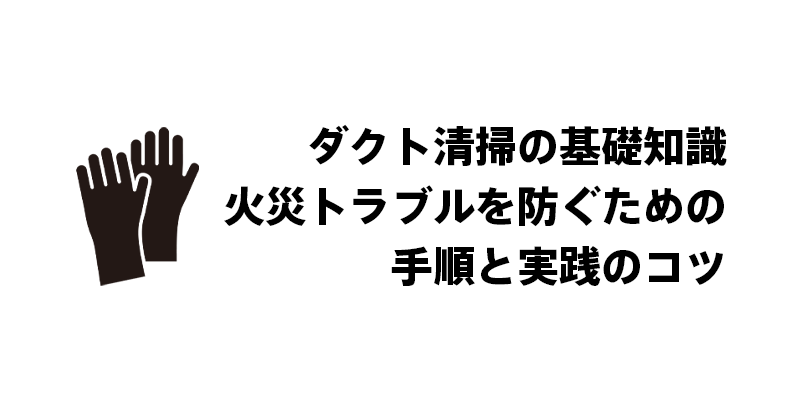 ダクト清掃の基礎知識｜火災トラブルを防ぐための手順と実践のコツ