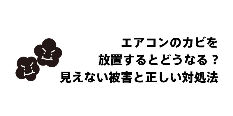 エアコンのカビを放置するとどうなる！見えない被害と正しい対処法