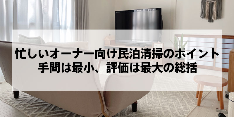 忙しいオーナー向け民泊清掃のポイント｜手間は最小、評価は最大の総括
