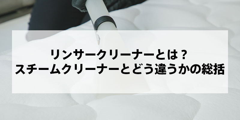 リンサークリーナーとは？スチームクリーナーとどう違うかの総括