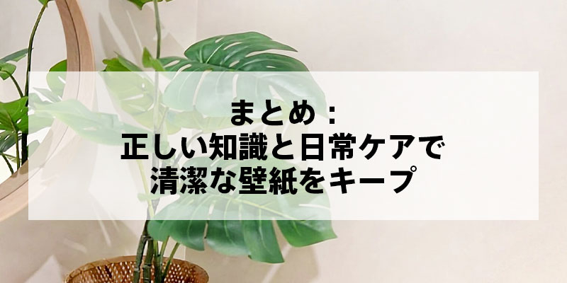 まとめ：正しい知識と日常ケアで清潔な壁紙をキープ