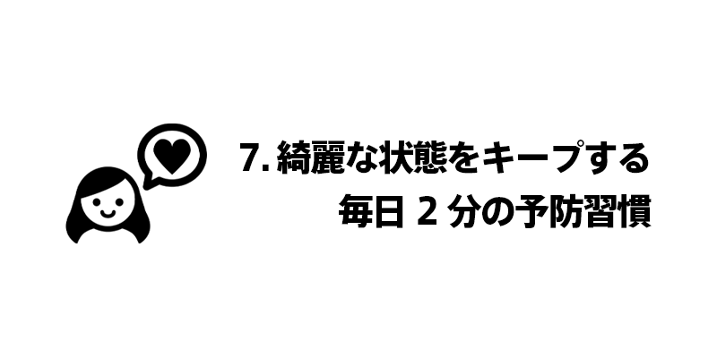 7. 綺麗な状態をキープする｜毎日2分の予防習慣