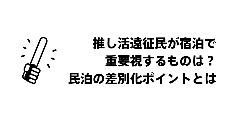 推し活遠征民が宿泊で重要視するものは？民泊の差別化ポイントの総括