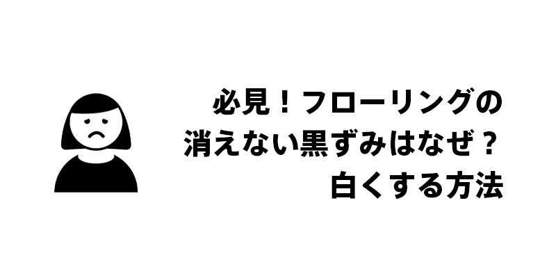 必見！フローリングの消えない黒ずみはなぜ？白くする方法
