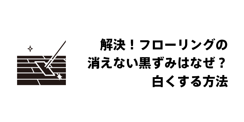 解決！フローリングの消えない黒ずみはなぜ？白くする方法