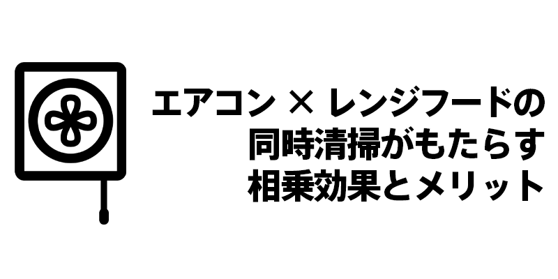 エアコン×レンジフードの同時清掃がもたらす相乗効果とメリット