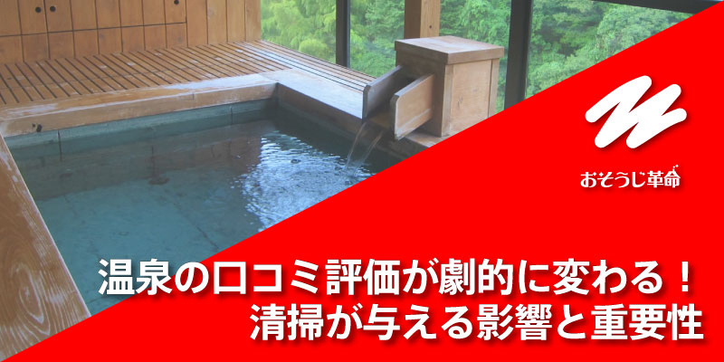 温泉の口コミ評価が劇的に変わる！清掃が与える影響と重要性