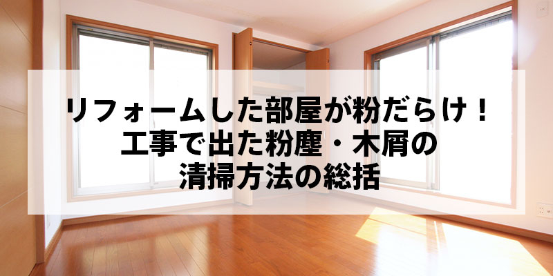 リフォームした部屋が粉だらけ！工事で出た粉塵・木屑の清掃方法の総括