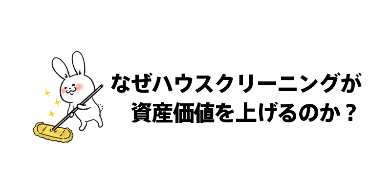 なぜハウスクリーニングが資産価値を上げるのか？