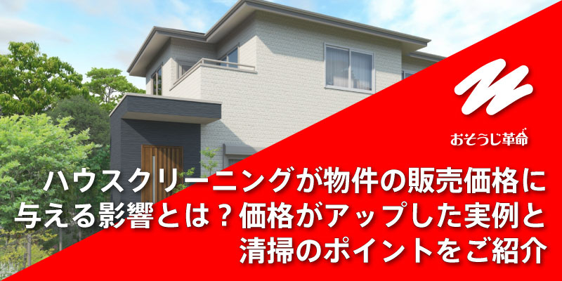 ハウスクリーニングが物件の販売価格に与える影響とは？価格がアップした実例と清掃のポイントをご紹介