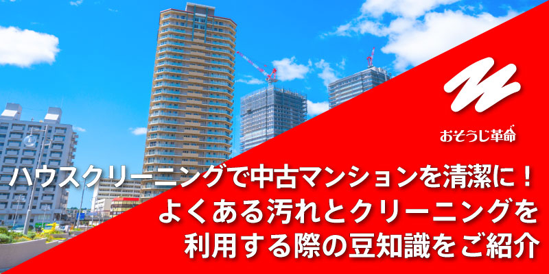 ハウスクリーニングで中古マンションを清潔に！よくある汚れとクリーニングを利用する際の豆知識をご紹介
