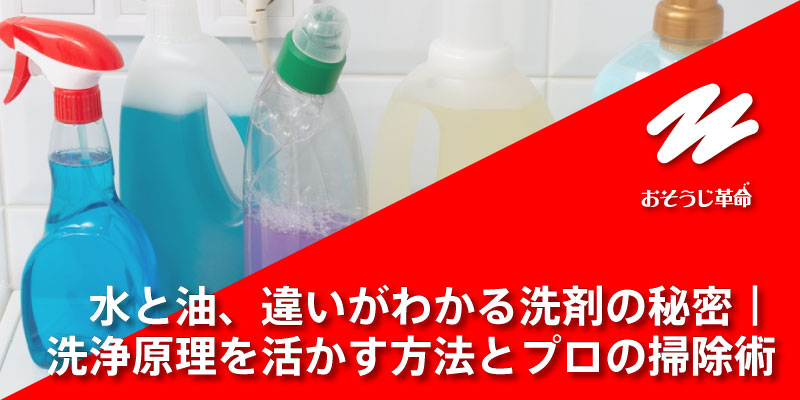 水と油、違いがわかる洗剤の秘密｜洗浄原理を活かす方法とプロの掃除術