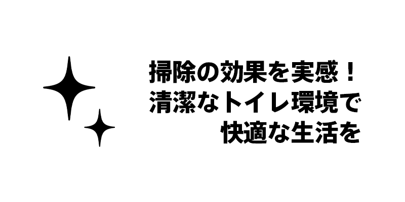 掃除の効果を実感！清潔なトイレ環境で快適な生活を