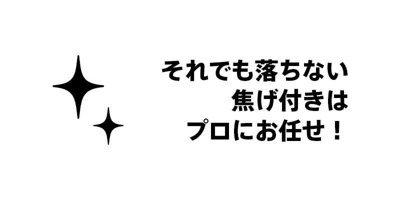 それでも落ちない焦げ付きはプロにお任せ！