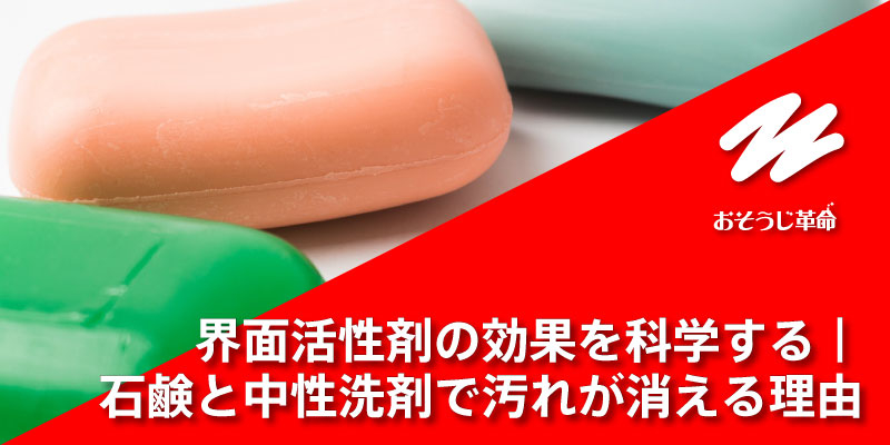 界面活性剤の効果を科学する｜石鹸と中性洗剤で汚れが消える理由