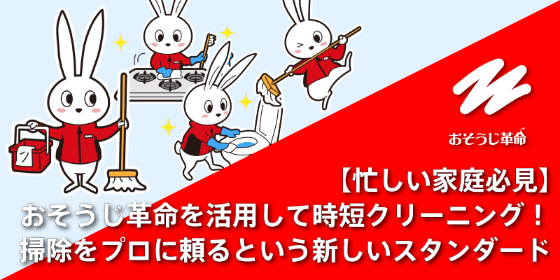 【忙しい家庭必見】おそうじ革命を活用して時短クリーニング！掃除をプロに頼るという新しいスタンダード