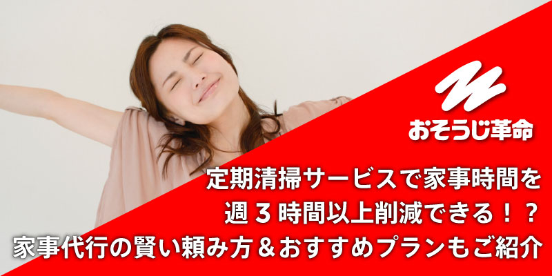 定期清掃サービスで家事時間を週3時間以上削減できる！？家事代行の賢い頼み方＆おすすめプランもご紹介