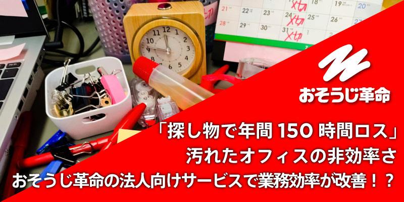 「探し物で年間150時間ロス」汚れたオフィスの非効率さ｜おそうじ革命の法人向けサービスで業務効率が改善！？