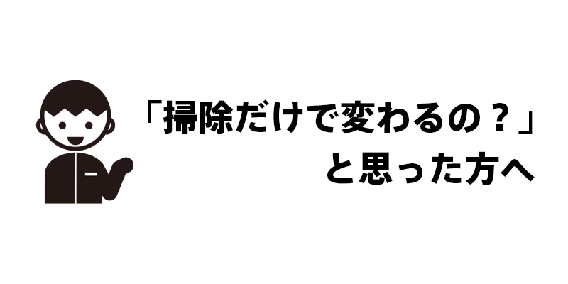 「掃除だけで変わるの？」と思った方へ