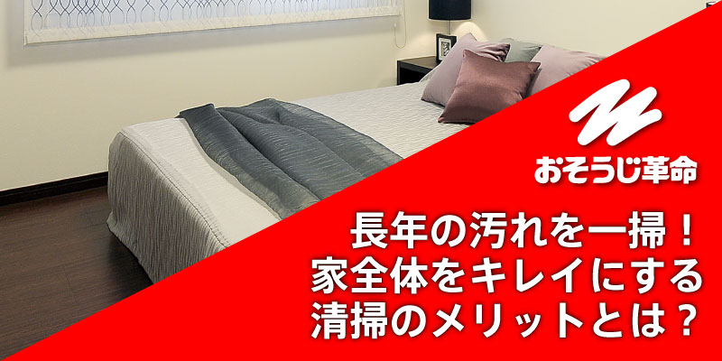 長年の汚れを一掃！家全体をキレイにする清掃のメリットとは？