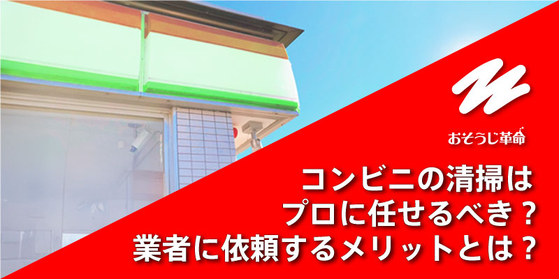 コンビニの清掃はプロに任せるべき？業者に依頼するメリットとは？