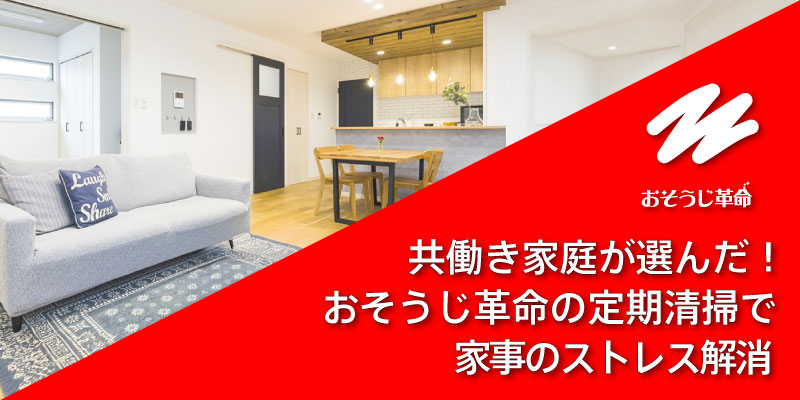 共働き家庭が選んだ！おそうじ革命の定期清掃で家事のストレス解消