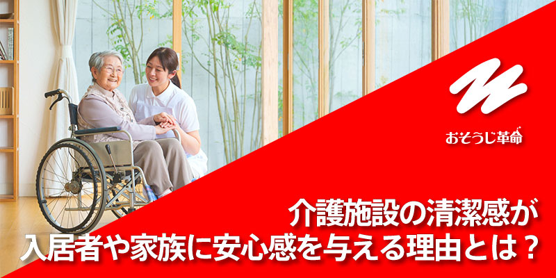 介護施設の清潔感が、入居者や家族に安心感を与える理由とは？