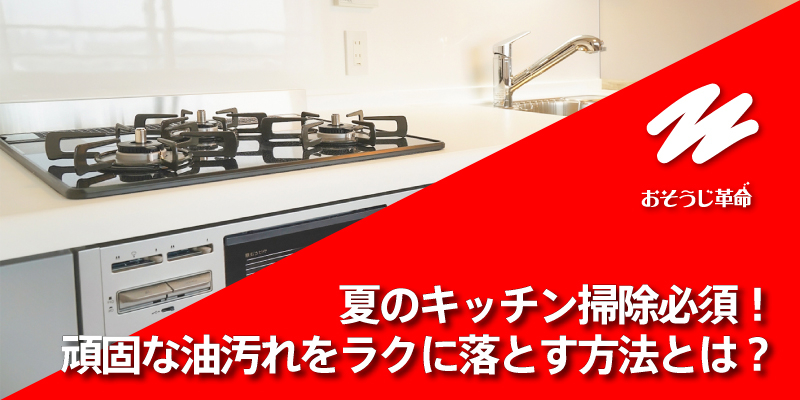夏のキッチン掃除必須！頑固な油汚れをラクに落とす方法とは？