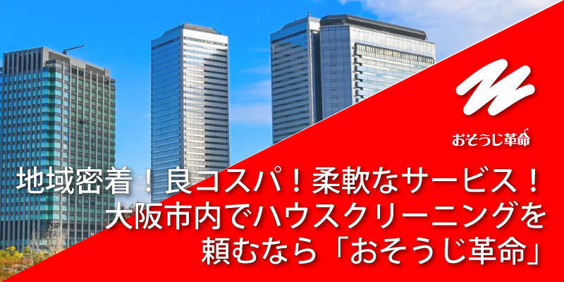 地域密着！良コスパ！柔軟なサービス！大阪市内でハウスクリーニングを頼むならおそうじ革命