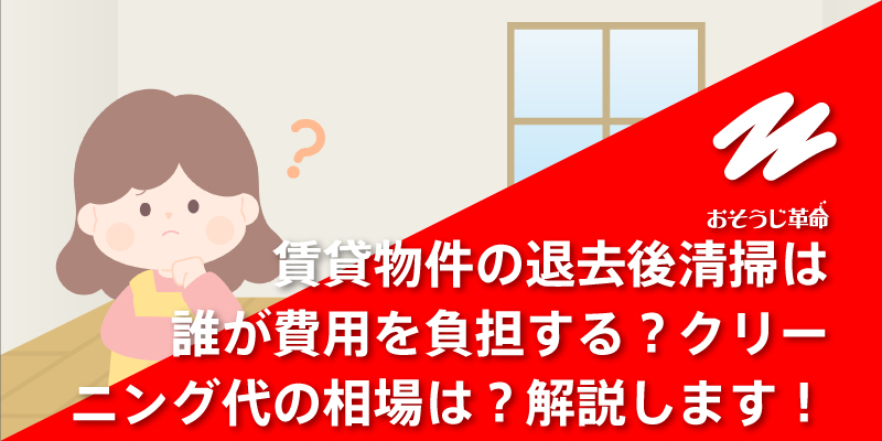 賃貸物件の退去後清掃は誰が費用を負担する？クリーニング代の相場は？解説します！