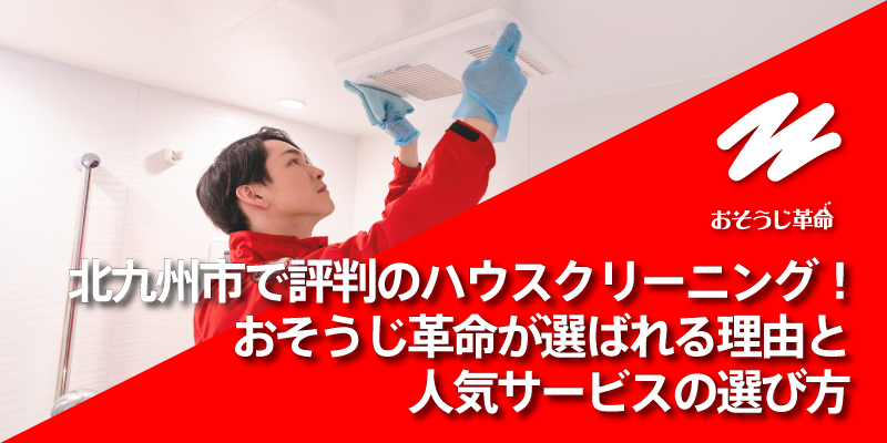 北九州市で評判のハウスクリーニング！おそうじ革命が選ばれる理由と人気サービスの選び方