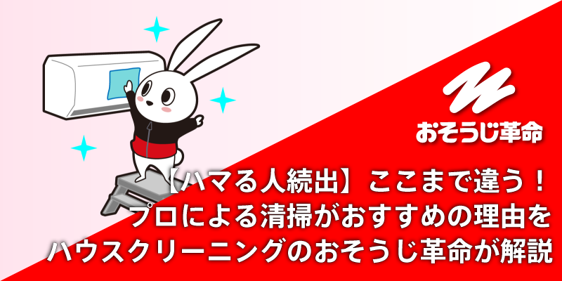 【ハマる人続出】ここまで違う！プロによる清掃がおすすめの理由をハウスクリーニングのおそうじ革命が解説